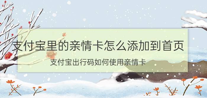 支付宝里的亲情卡怎么添加到首页 支付宝出行码如何使用亲情卡？